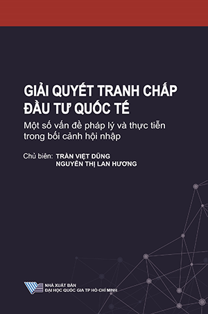 GIẢI QUYẾT TRANH CHẤP ĐẦU TƯ QUỐC TẾ: MỘT SỐ VẤN ĐỀ PHÁP LÝ VÀ THỰC TIỄN TRONG BỐI CẢNH HỘI NHẬP